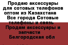 Продаю аксессуары для сотовых телефонов оптом из Казахстана  - Все города Сотовые телефоны и связь » Продам аксессуары и запчасти   . Белгородская обл.